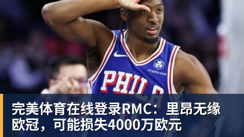 完美体育在线登录官网完美体育在线登录RMC：里昂无缘欧冠，可能损失4000万欧元