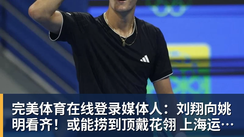 完美体育在线登录媒体人：刘翔向姚明看齐！或能捞到顶戴花翎 上海运动员敢为天下先