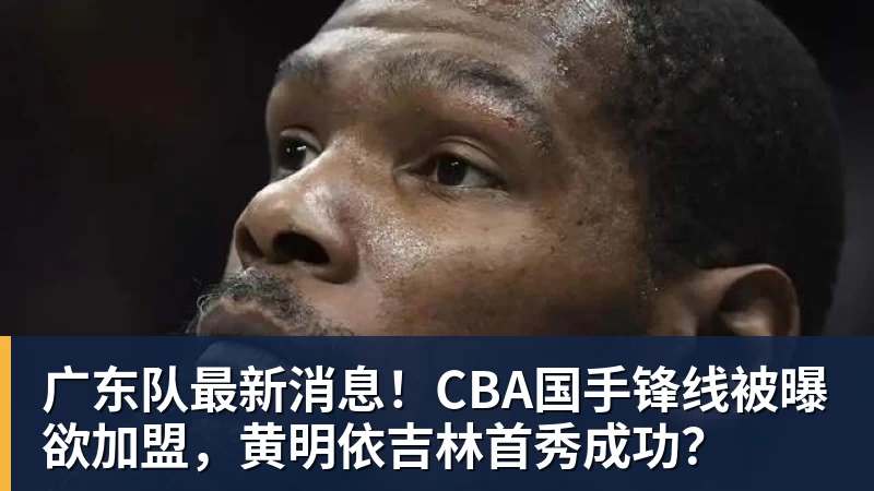 完美体育在线登录广东队最新消息！CBA国手锋线被曝欲加盟，黄明依吉林首秀成功？