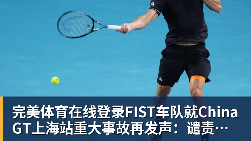 完美体育在线登录FIST车队就China GT上海站重大事故再发声：谴责组委会缺乏担当