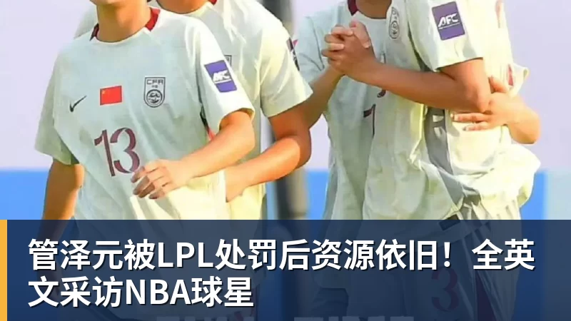 管泽元被LPL处罚后资源依旧！全英文采访NBA球星