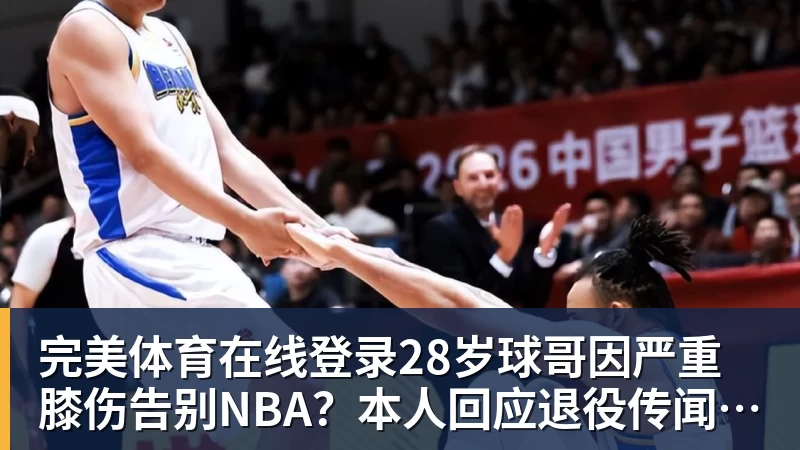 完美体育在线登录28岁球哥因严重膝伤告别NBA？本人回应退役传闻：还在等球队电话
