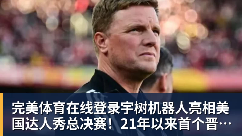 完美体育在线登录宇树机器人亮相美国达人秀总决赛！21年以来首个晋级的中国团队