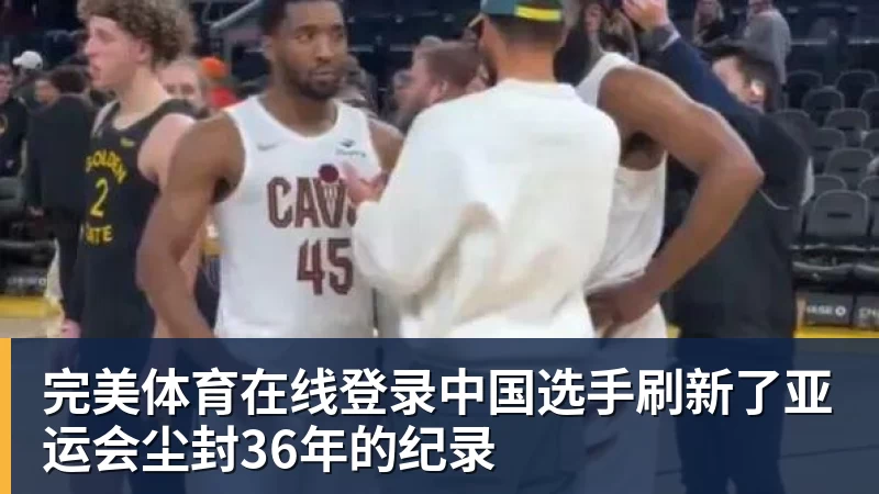 完美体育在线登录中国选手刷新了亚运会尘封36年的纪录