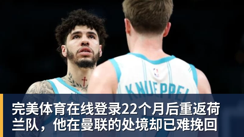 完美体育在线登录22个月后重返荷兰队，他在曼联的处境却已难挽回