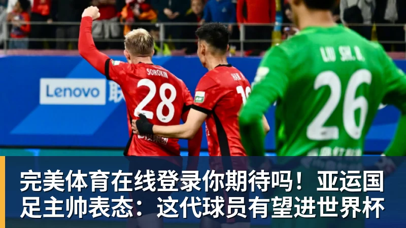 完美体育在线登录你期待吗！亚运国足主帅表态：这代球员有望进世界杯