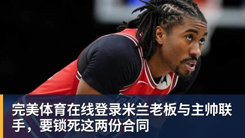 完美体育在线登录完美体育在线登录官网老板与主帅联手，要锁死这两份合同