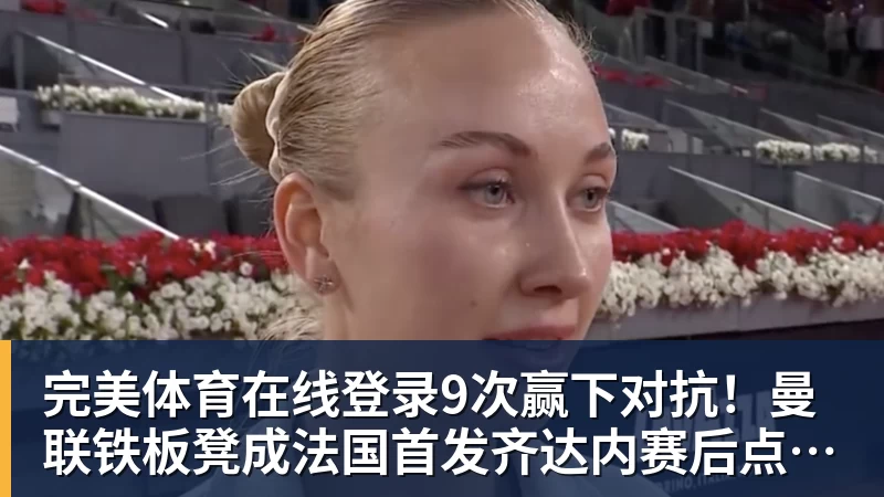 完美体育在线登录9次赢下对抗！曼联铁板凳成法国首发齐达内赛后点名夸他