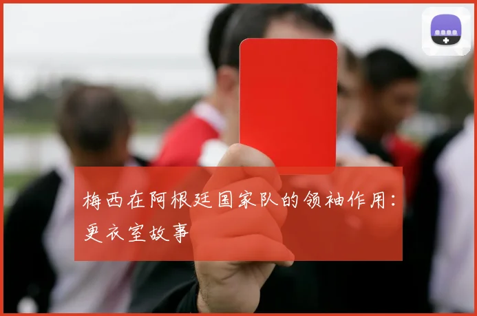 梅西在阿根廷国家队的领袖作用：更衣室故事